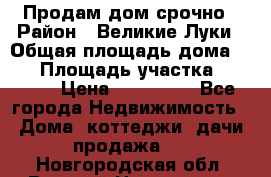 Продам дом срочно › Район ­ Великие Луки › Общая площадь дома ­ 48 › Площадь участка ­ 1 700 › Цена ­ 150 000 - Все города Недвижимость » Дома, коттеджи, дачи продажа   . Новгородская обл.,Великий Новгород г.